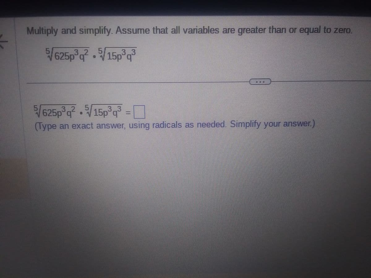 Multiply and simplify. Assume that all variables are greater than or equal to zero.
5√/625p³q² +5√/15p³q³
5√/625p³q²√/15p³q³ = ¯
(Type an exact answer, using radicals as needed. Simplify your answer.