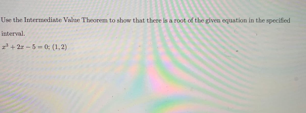 Use the Intermediate Value Theorem to show that there is a root of the given equation in the specified
interval.
x³ + 2x - 5 = 0; (1, 2)
%3D
