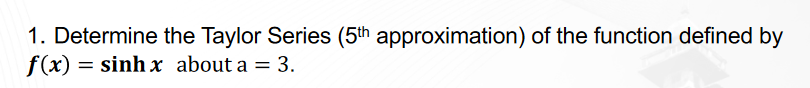 1. Determine the Taylor Series (5th approximation) of the function defined by
f(x) = sinh x about a = 3.