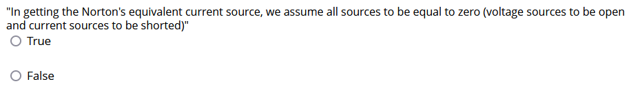 "In getting the Norton's equivalent current source, we assume all sources to be equal to zero (voltage sources to be open
and current sources to be shorted)"
O True
False