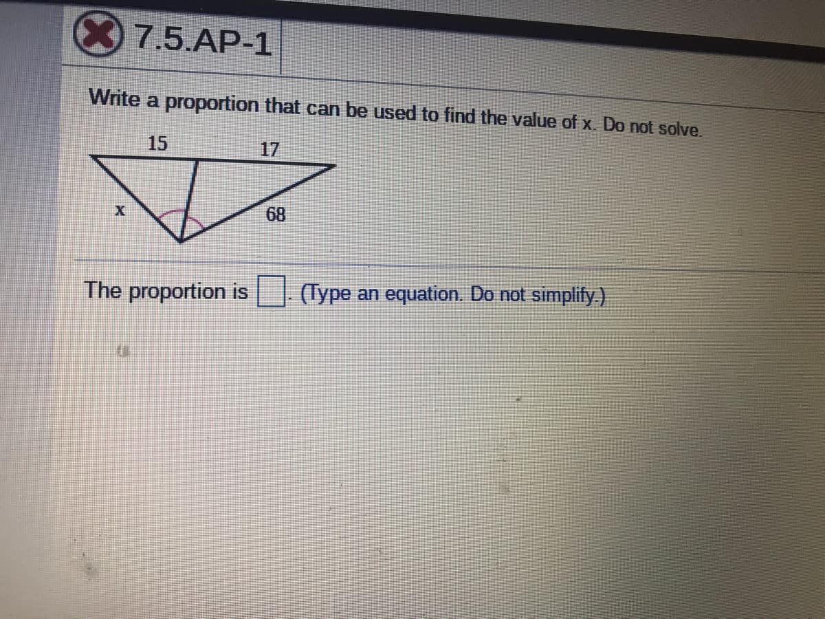 7.5.AP-1
Write a proportion that can be used to find the value of x. Do not solve.
15
17
68
The proportion is
(Type an equation. Do not simplify.)
