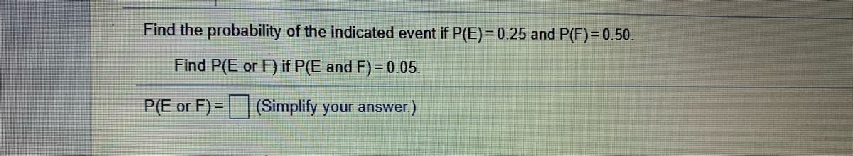 Find the probability of the indicated event if P(E) = 0.25 and P(F) = 0.50.
Find P(E or F) if P(E and F) = 0.05.
P(E or F) = (Simplify your answer.)
