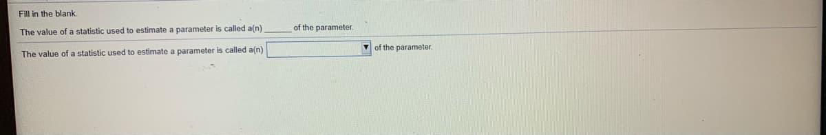 Fill in the blank.
of the parameter.
The value of a statistic used to estimate a parameter is called a(n)
V of the parameter.
The value of a statistic used to estimate a parameter is called a(n)
