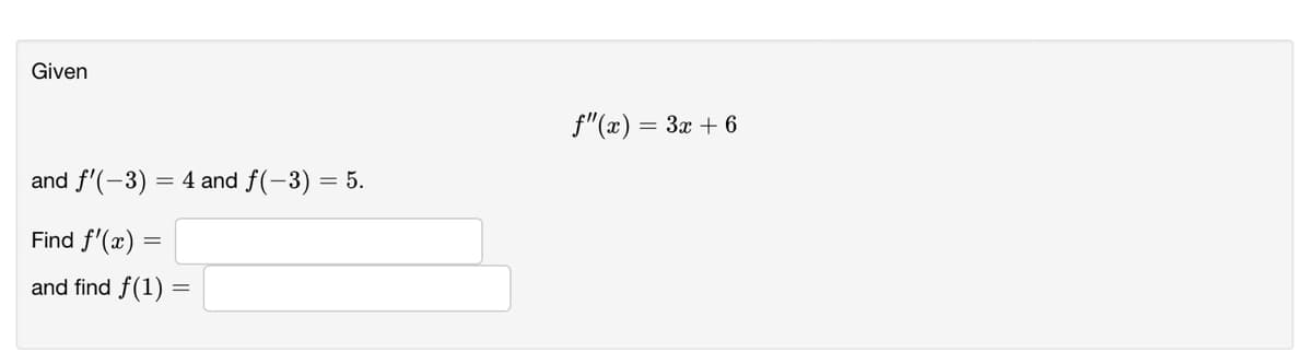 Given
f"(x) = 3x + 6
and f'(-3) = 4 and f(-3) = 5.
Find f'(x) =
and find f(1)
