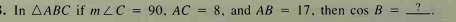 . In AABC if m LC = 90, AC = 8, and AB
17, then cos B = _?
%3D
