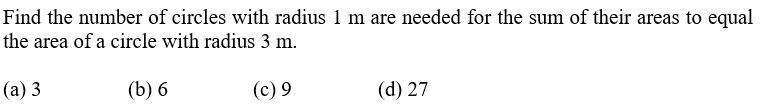 Find the number of circles with radius 1 m are needed for the sum of their areas to equal
the area of a circle with radius 3 m.
(a) 3
(b) 6
(c) 9
(d) 27
