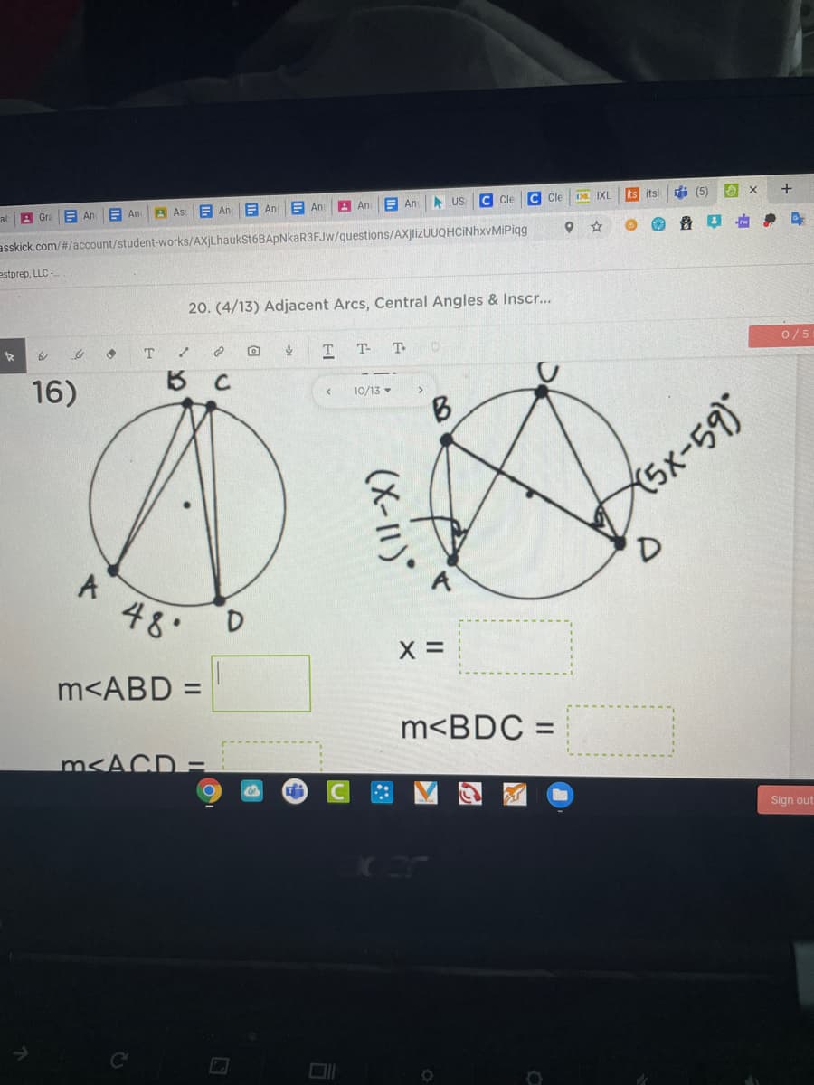 al
A Gra
E An
E An
E An
E An
E An
A An
E An
A US
C Cle
C Cle
IXL
its itsl
di (5)
+
As:
asskick.com/#/account/student-works/AXjLhaukst6BAPNkaR3FJw/questions/AXjlizUUQHCINhxvMiPiqg
estprep, LLC-
20. (4/13) Adjacent Arcs, Central Angles & Inscr...
T
T T-
T
0/5
16)
B C
10/13 -
B.
(5x-59*
48.
m<ABD =
%3D
m<BDC =
m<ACD =
Sign out
