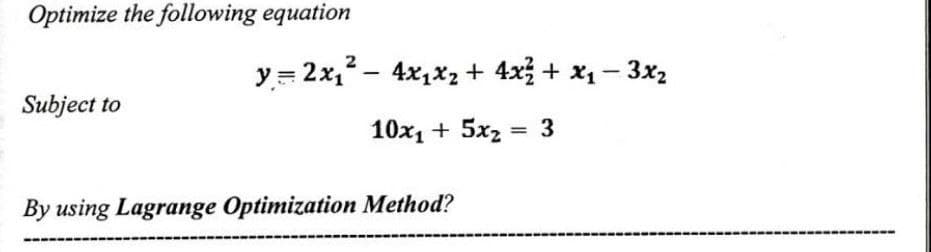 Optimize the following equation
Subject to
By using Lagrange Optimization Method?
y = 2x₁² - 4x₁x₂ + 4x² + x₁ - 3x₂
10x₁ + 5x₂ = 3