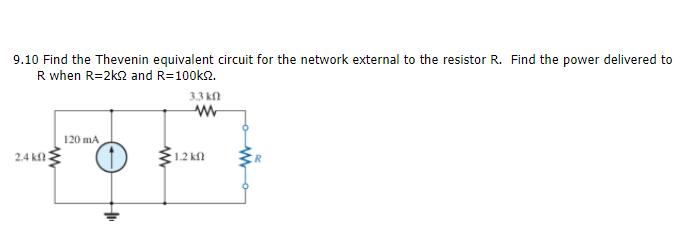 9.10 Find the Thevenin equivalent circuit for the network external to the resistor R. Find the power delivered to
R when R=2k2 and R=100k2.
33 kn
120 mA
2.4 k
1.2 kn
