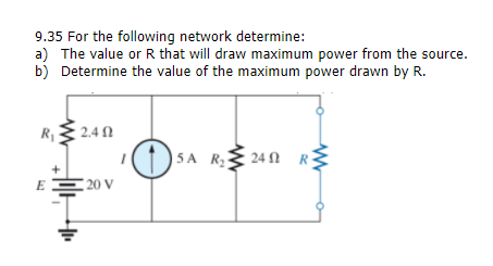 9.35 For the following network determine:
a) The value or R that will draw maximum power from the source.
b) Determine the value of the maximum power drawn by R.
R 2.4 N
5A R{ 24 N R
20 V
