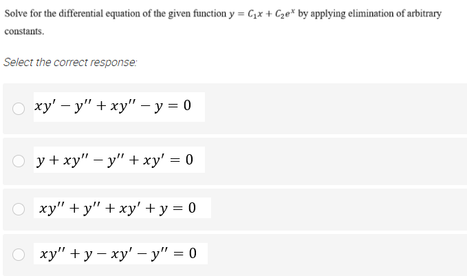 Solve for the differential equation of the given function y = C1x + Cze* by applying elimination of arbitrary
constants.
Select the correct response:
о ху' — у" + ху" — у %3D 0
у+ ху" — у" + ху' —D 0
ху" + у" + ху"+у3D0
ху" + у — ху' -у" %3D 0
