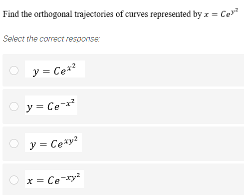 Find the orthogonal trajectories of curves represented by x = Cev
Select the correct response:
y = Cex?
y = Ce-x?
y = Ce*y²
x = Ce-xy2
