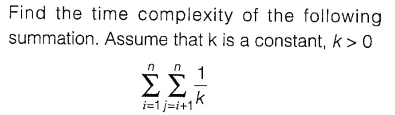 Find the time complexity of the following
summation. Assume that k is a constant, k> 0
n n
1
ΣΣ
i=1 j=i+1
