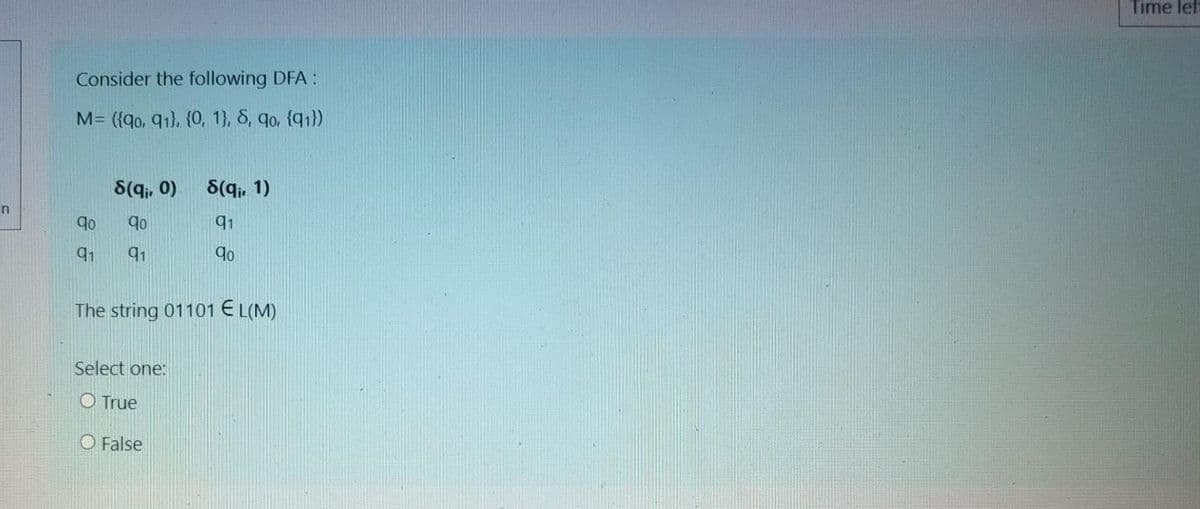 Time lef
Consider the following DFA:
M= ({qo, q1), (0, 1), 8, qo, {91})
S(qi, 0)
S(qi, 1)
91
91
91
The string 01101 € L(M)
Select one:
O True
O False
