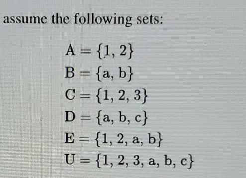 assume the following sets:
A = {1, 2}
B = {a, b}
C = {1, 2, 3}
D = {a, b, c}
E = {1, 2, a, b}
U = {1, 2, 3, a, b, c}
%3D
|
%3D
%3D
