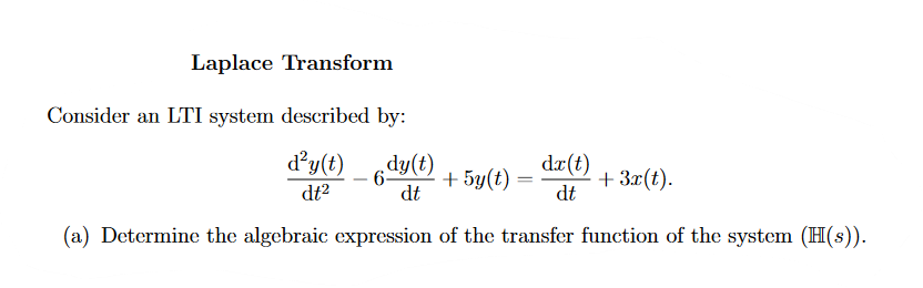 Laplace Transform
Consider an LTI system described by:
d²y(t) dy(t)
dt²
+ 5y(t) =
dr(t)
dt
dt
(a) Determine the algebraic expression of the transfer function of the system (H(s)).
+ 3x(t).