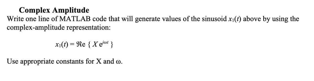 Complex Amplitude
Write one line of MATLAB code that will generate values of the sinusoid x₁(t) above by using the
complex-amplitude representation:
x₁(t) = Re { Xeot}
Use appropriate constants for X and co.