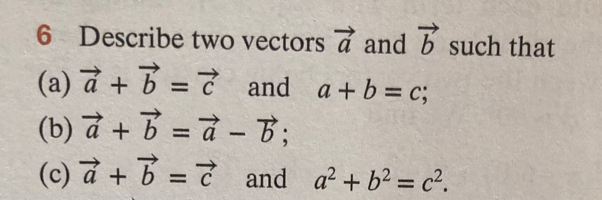 6 Describe two vectors á and b such that
(a) à + 6 =
and a +b= C;
%3D
(b) d +B = - B;
(c) à + B = and a?+b2 = c².
%3D
%3D
