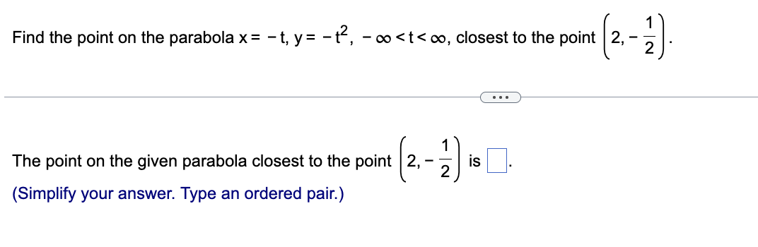 Find the point on the parabola x = −t, y = -t², -∞ <t<∞, closest to the point 2,
The point on the given parabola closest to the point 2,
121)
(Simplify your answer. Type an ordered pair.)
is
