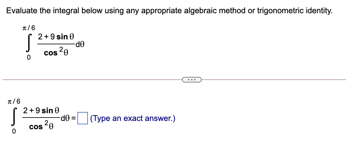 Evaluate the integral below using any appropriate algebraic method or trigonometric identity.
T/6
2 +9 sin 0
-dθ
cos 20
...
T/6
2 +9 sin 0
|(Type an exact answer.)
cos 20
