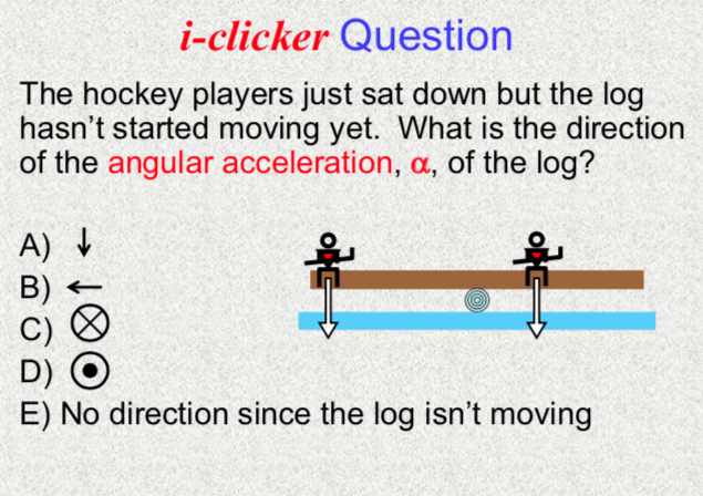 i-clicker Question
The hockey players just sat down but the log
hasn't started moving yet. What is the direction
of the angular acceleration, a, of the log?
A) V
B)
+
D)
E) No direction since the log isn't moving
