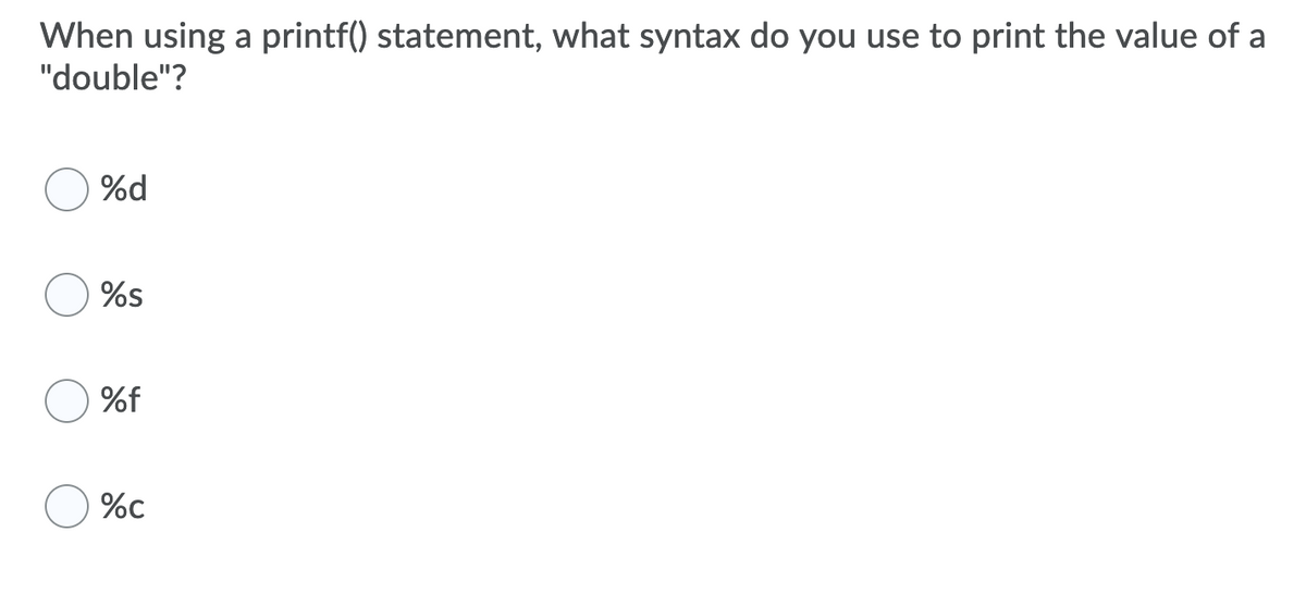 When using a printf() statement, what syntax do you use to print the value of a
"double"?
%d
%s
%f
%c
