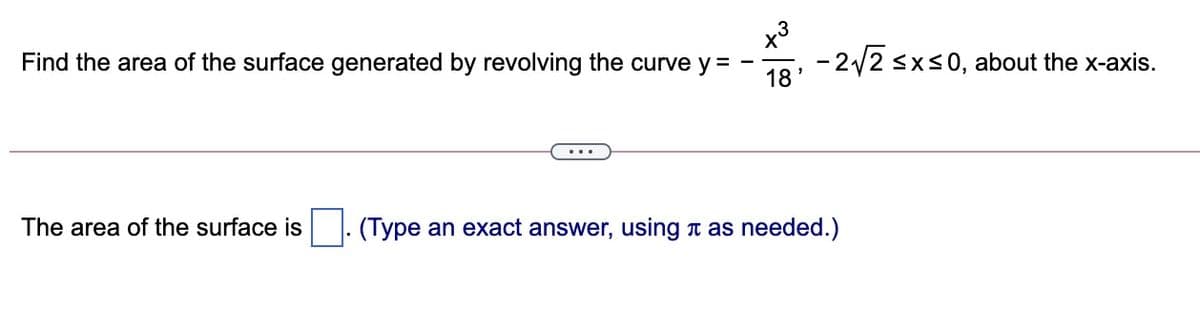 x3
- 2/2 <xs0, about the x-axis.
Find the area of the surface generated by revolving the curve y =
18'
The area of the surface is
(Type an exact answer, using n as needed.)
