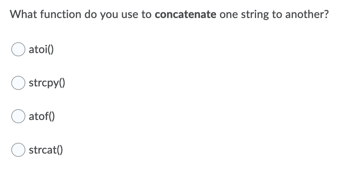 What function do you use to concatenate one string to another?
atoi()
strcpy()
atof()
strcat()
