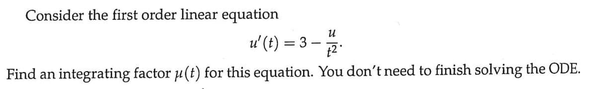 Consider the first order linear equation
u' (t) =
= 3.
U
t2.
Find an integrating factor u(t) for this equation. You don't need to finish solving the ODE.