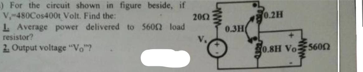 ) For the circuit shown in figure beside, if
V-480Cos400t Volt. Find the:
1. Average power delivered to 56002 load
resistor?
2. Output voltage "Vo"?
2002
V₁
0.3H
0.2H
0.8H Vo 56052