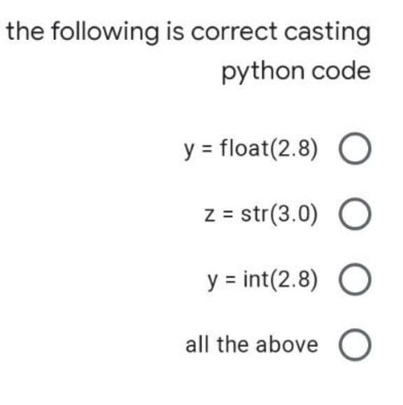 the following is correct casting
python code
y = float(2.8) O
z = str(3.0) O
y = int(2.8) O
all the above O