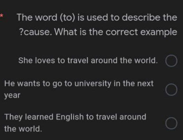 The word (to) is used to describe the
?cause. What is the correct example
She loves to travel around the world.
He wants to go to university in the next
year
They learned English to travel around
the world.
*