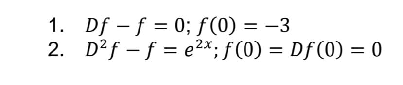 1. Df - f = 0; f(0) = -3
2x.
2. D²f – f = e2*; f(0) = Df (0) = 0
