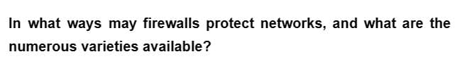 In what ways may firewalls protect networks, and what are the
numerous varieties available?