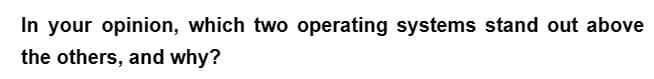 In your opinion, which two operating systems stand out above
the others, and why?