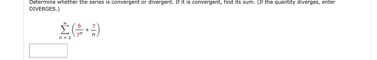 Determine whether the series is convergent or divergent. If it is convergent, find its sum. (If the quantity diverges, enter
DIVERGES.)
6
Σ(13)
n =