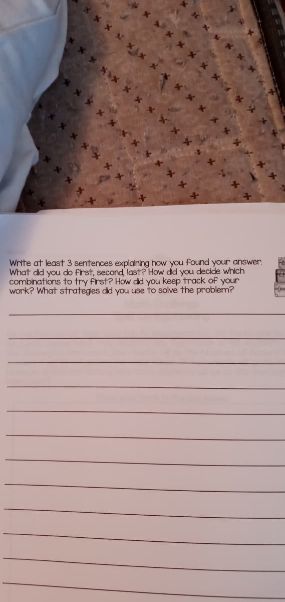 Write at least 3 sentences explaining how you found your answer.
What did you do first, second, last? How did you decide which
combinations to try first? How did you keep track of your
work? What strategies did you use to solve the problem?
