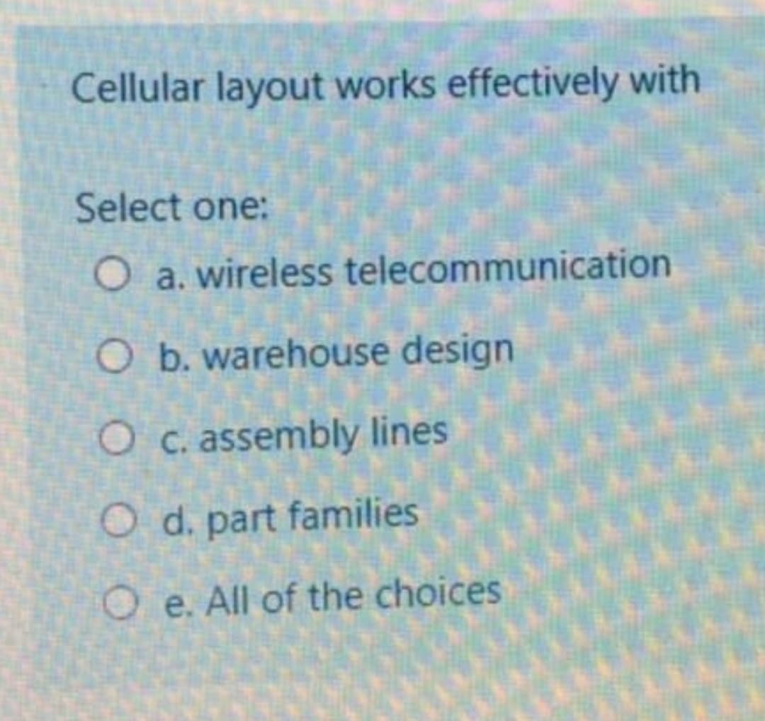 Cellular layout works effectively with
Select one:
O a. wireless telecommunication
O b. warehouse design
O c. assembly lines
O d. part families
O e. All of the choices
