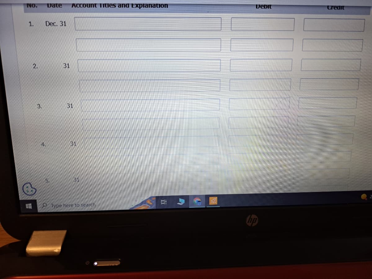 NO. Date Account Titles and Explanation
1.
H
2.
3.
Dec. 31
4.
31
31
31
31
Type here to search
I
Debit
Credit