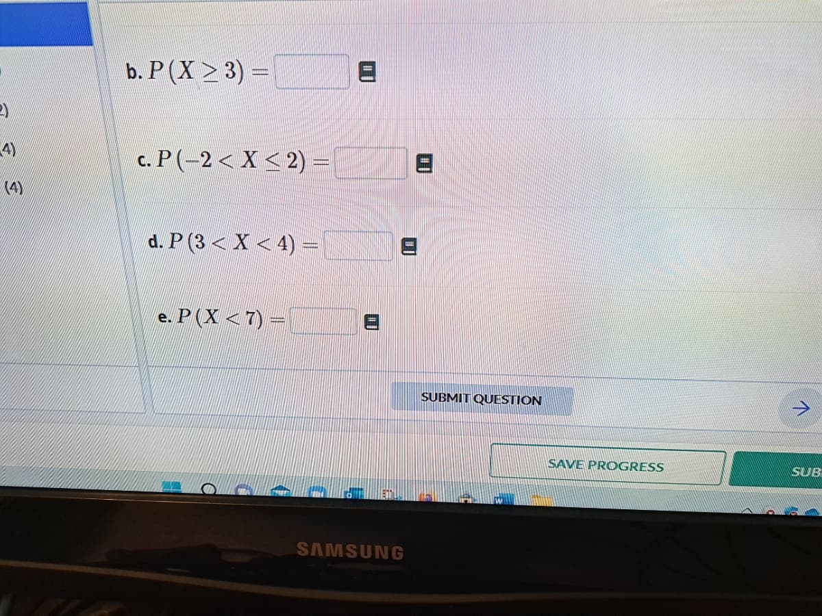 4)
b. P(X≥ 3) =
c. P(-2< X < 2)
d. P (3 < X < 4) =
*******
e. P (X < 7) =
SAMSUNG
SUBMIT QUESTION
SAVE PROGRESS
↑
SUB