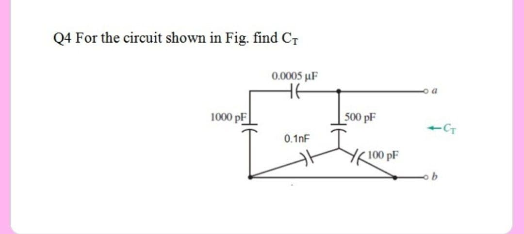 Q4 For the circuit shown in Fig. find CT
0.0005 uF
o a
HE
1000 pF
500 pF
+ CT
0.1nF
YK100 pF
