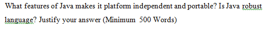 What features of Java makes it platform independent and portable? Is Java robust
language? Justify your answer (Minimum 500 Words)
