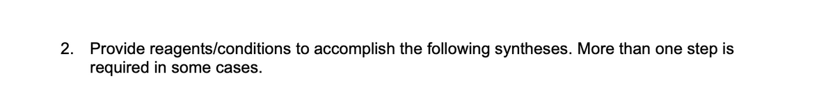 2. Provide reagents/conditions to accomplish the following syntheses. More than one step is
required in some cases.