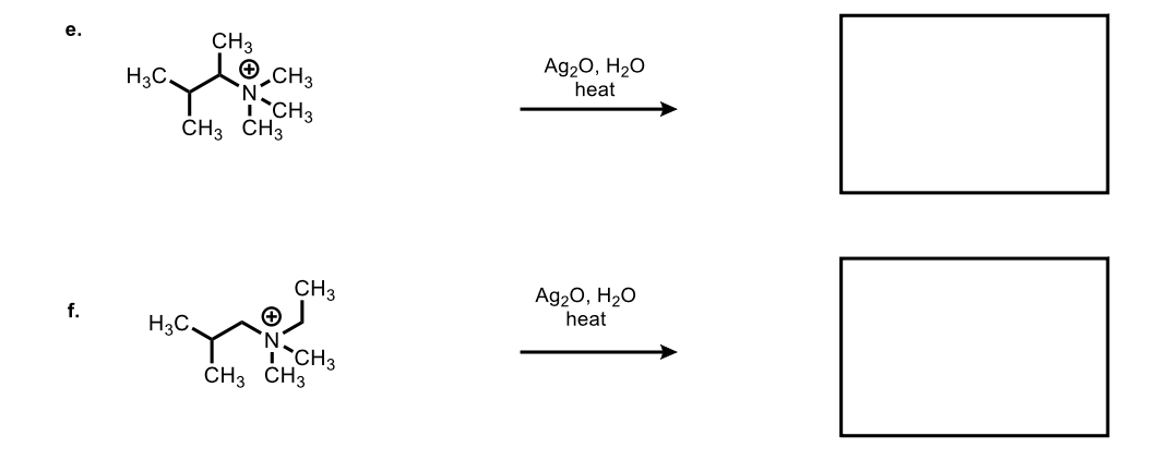 e.
f.
H3C.
CH3
CH3
N-CH3
CH3 CH3
H3C.
CH3
N
CH3 CH3
CH3
Ag₂O, H₂O
heat
Ag₂O, H₂O
heat