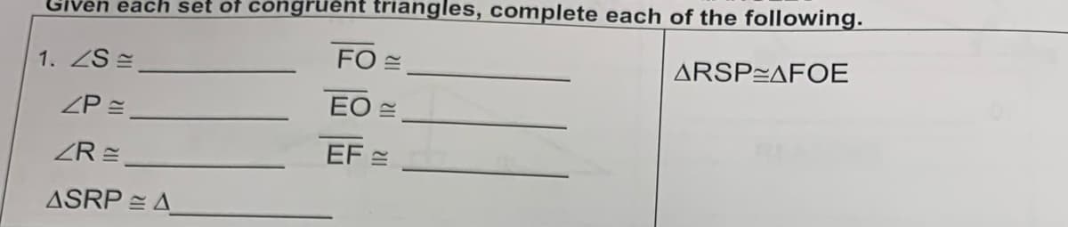 Given each set of congruent triangles, complete each of the following.
ARSP AFOE
1. ZS=
ZP =
ZRE
ASRP A
FO
EO E
EF=