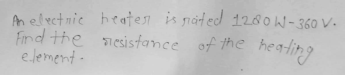 An electric heater is rated 1200 W-360 V.
Find the resistance of the heating
element-