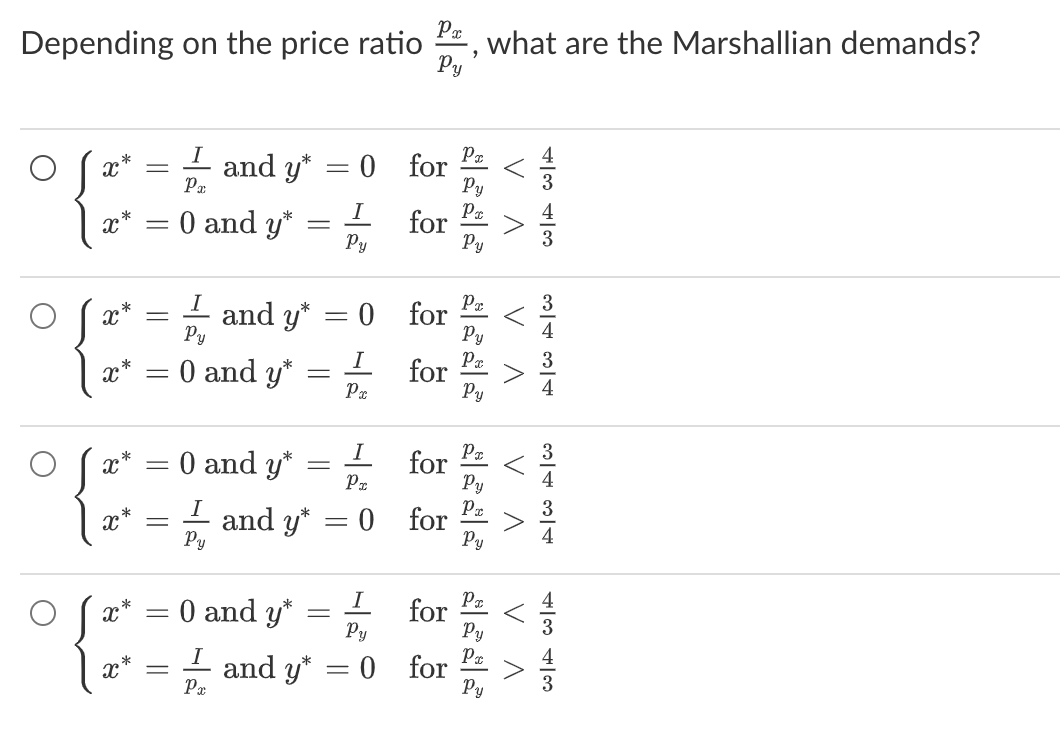 Depending on the price ratio, what are the Marshallian demands?
Py
x
*
X*
x
*
x*
x*
x*
I
Pa
=
= 0 and y*
X*
-
-
*
x =
= 0 and y*
-
=
=
and y*
I and y*
Py
0 and y*
-
0 and y*
I
Px
I and y*
Py
-
-
-
and y*
-
=
-
0 for
I
Py
0
I
Px
I
PE
0
Py
0
for
for
for
for
for
for
for
PI
Py
PI
Py
PI
Py
Px
Py
Pc
Py
Px
Py
Px
Py
PT
Py
VA
VA
V
4343
A|CA|Co
A|CA|C
V
V
4
V
4343