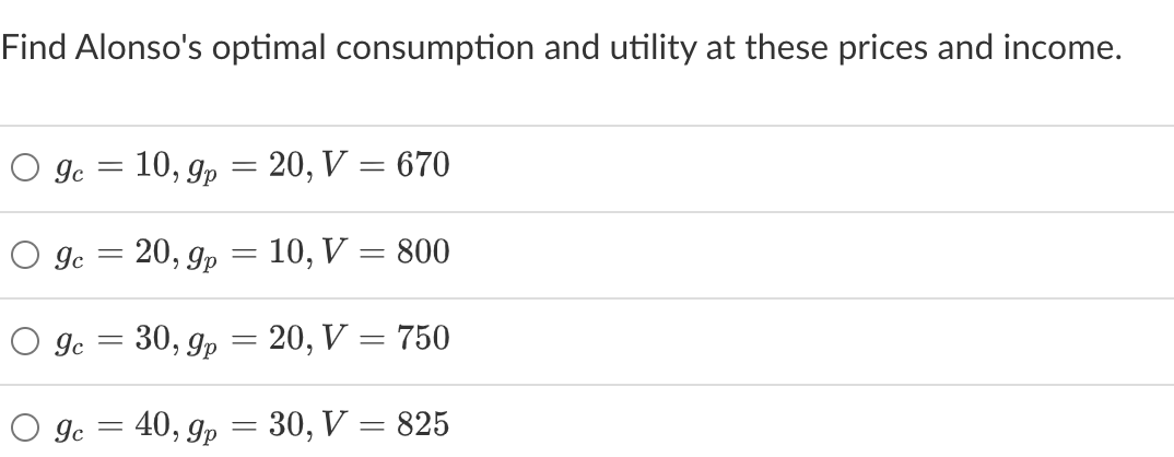 Find Alonso's optimal consumption and utility at these prices and income.
gc =
gc 20, 9p =
о дс
O gc
=
=
10, gp = 20, V = 670
=
30, gp =
10, V = 800
20, V = 750
40, gp = 30, V = 825