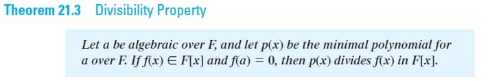 Theorem 21.3 Divisibility Property
Let a be algebraic over F, and let p(xr) be the minimal polynomial for
a over F. If f(x) E F[x] and f(a) = 0, then p(x) divides f(x) in F[x].
