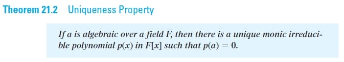 Theorem 21.2 Uniqueness Property
If a is algebraic over a field F, then there is a unique monic irreduci-
ble polynomial p(x) in F[x] such that p(a) = 0.
